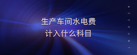 生產(chǎn)車間水電費計入什么科目