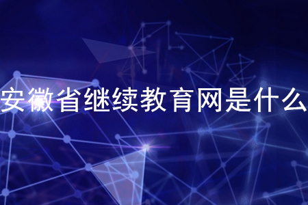 安徽繼續(xù)教育網(wǎng)是什么？