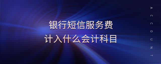銀行短信服務(wù)費(fèi)計(jì)入什么會(huì)計(jì)科目
