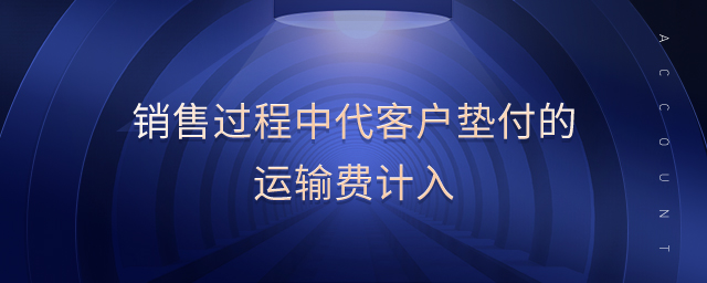 銷售過(guò)程中代客戶墊付的運(yùn)輸費(fèi)計(jì)入