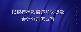 以銀行存款償還前欠貨款會計(jì)分錄怎么寫