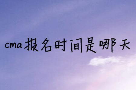 cma報名時間是哪天