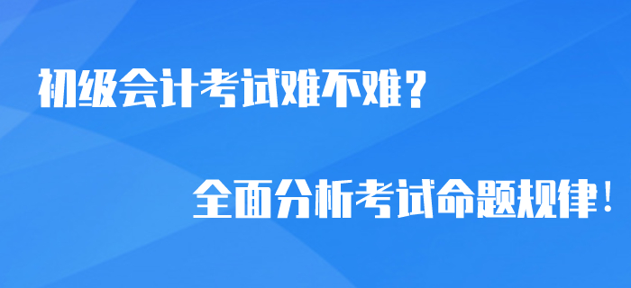 2020年初級會計考試難不難？全面分析考試命題規(guī)律！