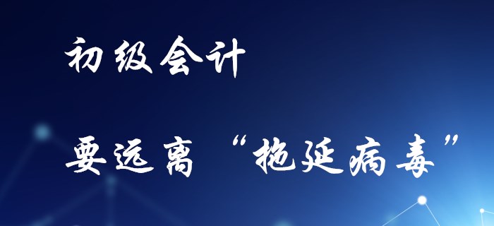 備考初級(jí)會(huì)計(jì)，不要感染“拖延病毒”！
