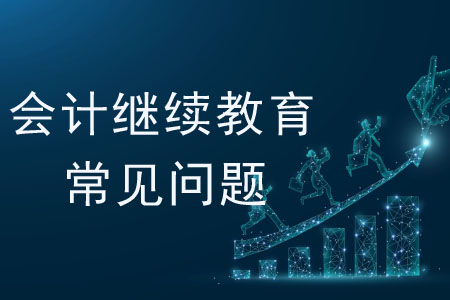 會計繼續(xù)教育常見的一些問題有哪些？