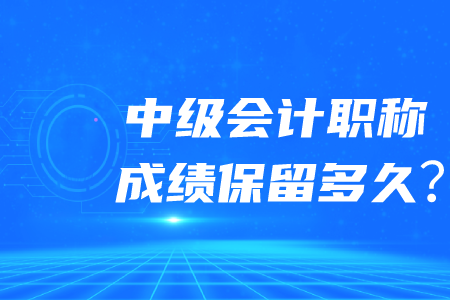 中級會(huì)計(jì)職稱成績保留多久呢？