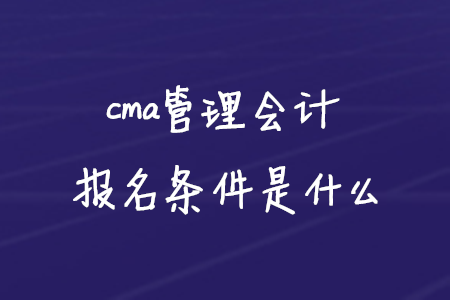cma管理會(huì)計(jì)報(bào)名條件是什么