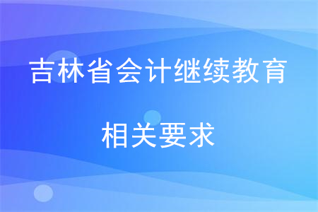 吉林省財(cái)政廳會(huì)計(jì)網(wǎng)繼續(xù)教育相關(guān)要求