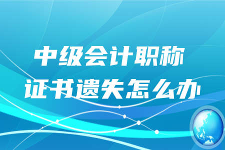 中級會計職稱證書遺失怎么辦？
