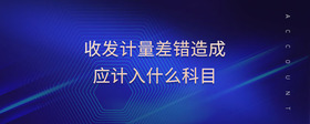 收發(fā)計(jì)量差錯造成應(yīng)計(jì)入什么科目