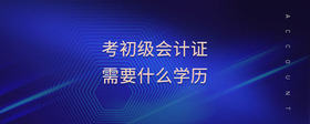 考初級會(huì)計(jì)證需要什么學(xué)歷