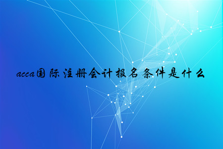acca國際注冊(cè)會(huì)計(jì)報(bào)名條件是什么