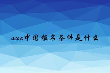 acca中國(guó)報(bào)名條件是什么