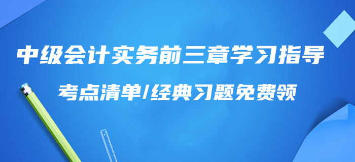 一天學(xué)完！2020年中級(jí)會(huì)計(jì)實(shí)務(wù)前三章學(xué)習(xí)指導(dǎo)！考點(diǎn)清單/習(xí)題免費(fèi)領(lǐng)