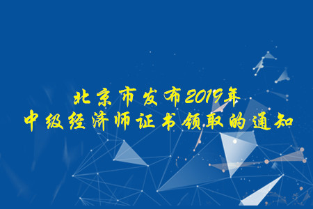 北京市發(fā)布2019年中級經(jīng)濟師證書領取的通知