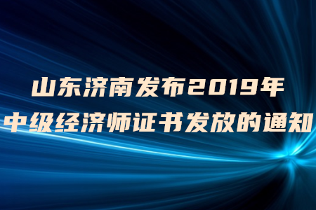 山東濟(jì)南發(fā)布2019年中級經(jīng)濟(jì)師證書發(fā)放的通知