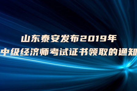 山東泰安發(fā)布2019年中級經(jīng)濟師考試證書領(lǐng)取的通知