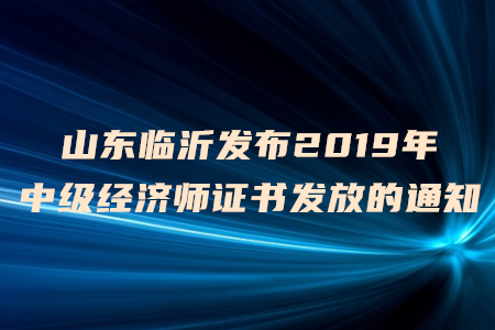 山東臨沂發(fā)布2019年中級(jí)經(jīng)濟(jì)師證書發(fā)放的通知