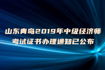 山東青島2019年中級(jí)經(jīng)濟(jì)師考試證書辦理通知已公布