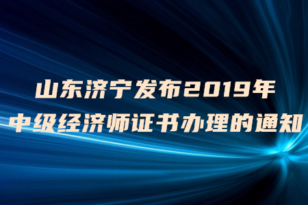 山東濟(jì)寧發(fā)布2019年中級(jí)經(jīng)濟(jì)師證書辦理的通知