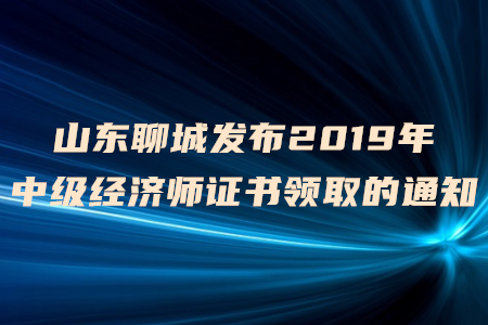 山東聊城發(fā)布2019年中級(jí)經(jīng)濟(jì)師證書領(lǐng)取的通知，快來關(guān)注！