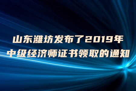 山東濰坊發(fā)布了2019年中級經(jīng)濟師證書領取的通知！
