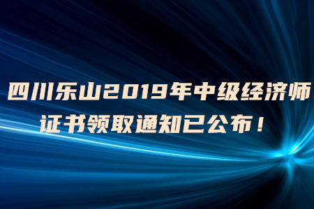 四川樂山2019年中級經(jīng)濟師證書領(lǐng)取通知已公布！