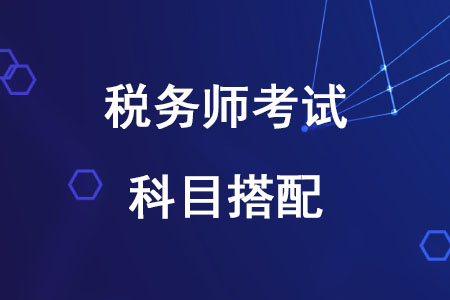 2020年稅務(wù)師報(bào)考科目搭配方案有哪些？