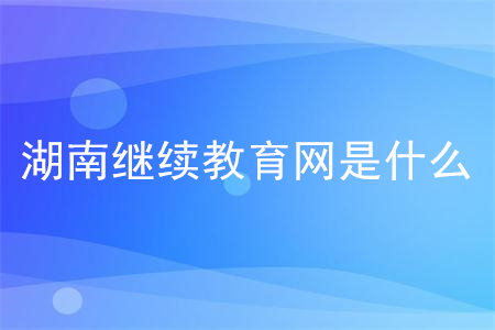 湖南繼續(xù)教育網(wǎng)是什么？