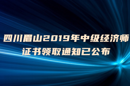 四川眉山2019年中級(jí)經(jīng)濟(jì)師證書領(lǐng)取通知已公布