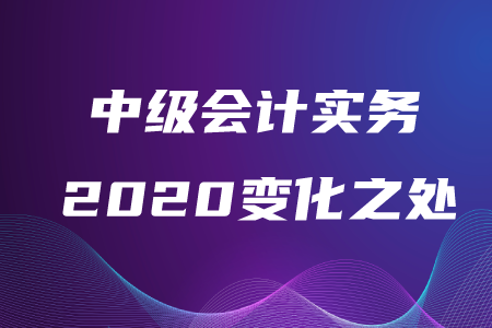 中級會計(jì)實(shí)務(wù)2020年變化之處在哪？