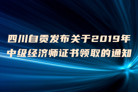 四川自貢發(fā)布關(guān)于2019年中級(jí)經(jīng)濟(jì)師證書(shū)領(lǐng)取的通知