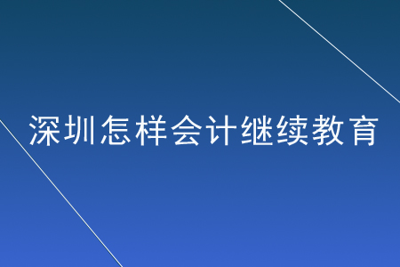 深圳怎樣會計繼續(xù)教育？