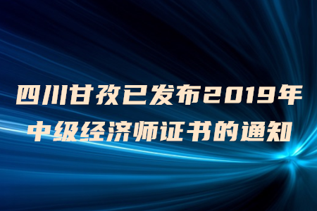 四川甘孜已發(fā)布2019年中級經(jīng)濟師證書的通知