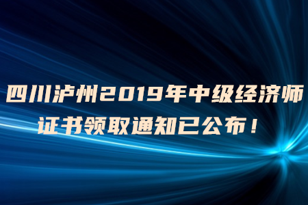 四川瀘州2019年中級(jí)經(jīng)濟(jì)師證書領(lǐng)取通知已公布！