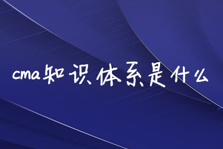 cma知識(shí)體系是什么