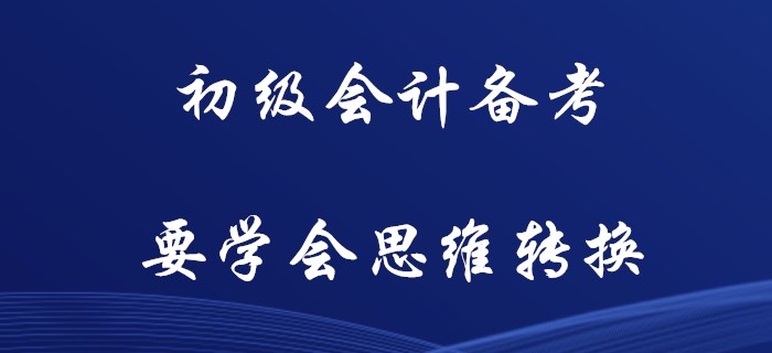初級會計(jì)備考，你要學(xué)會思維轉(zhuǎn)換