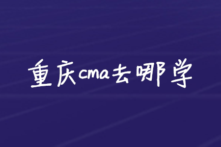 重慶cma去哪學(xué)