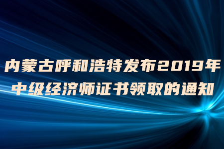內(nèi)蒙古呼和浩特發(fā)布2019年中級(jí)經(jīng)濟(jì)師證書領(lǐng)取的通知
