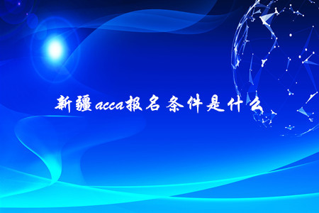 新疆a(chǎn)cca報(bào)名條件是什么