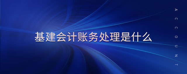 基建會(huì)計(jì)賬務(wù)處理是什么