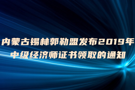 內(nèi)蒙古錫林郭勒盟發(fā)布2019年中級經(jīng)濟師證書領(lǐng)取的通知