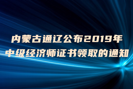 內(nèi)蒙古通遼公布2019年中級經(jīng)濟(jì)師證書領(lǐng)取的通知