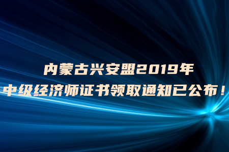 內(nèi)蒙古興安盟2019年中級經(jīng)濟(jì)師證書領(lǐng)取通知已公布！