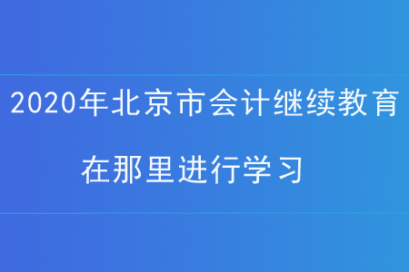2020年北京市會(huì)計(jì)繼續(xù)教育在那里進(jìn)行學(xué)習(xí)？