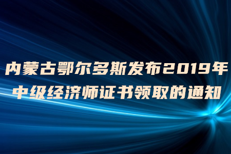 內(nèi)蒙古鄂爾多斯發(fā)布2019年中級(jí)經(jīng)濟(jì)師證書(shū)領(lǐng)取的通知