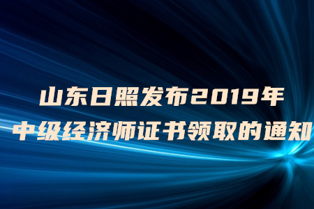 山東日照發(fā)布2019年中級經(jīng)濟(jì)師證書領(lǐng)取的通知，快來了解！