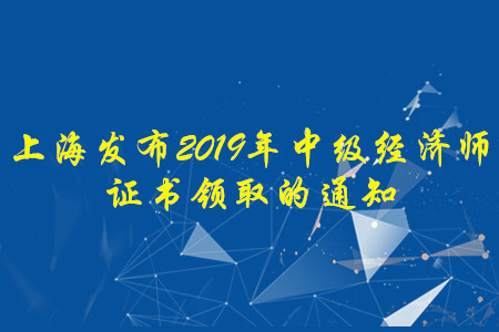 上海發(fā)布2019年中級(jí)經(jīng)濟(jì)師證書(shū)領(lǐng)取的通知，快來(lái)了解！