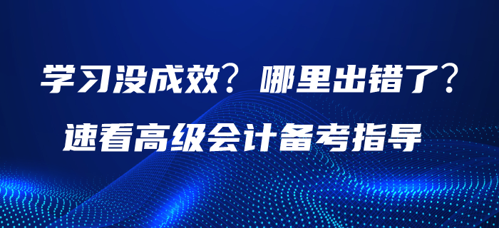 學(xué)習(xí)沒成效？哪里出錯了？請速看高級會計備考指導(dǎo)！
