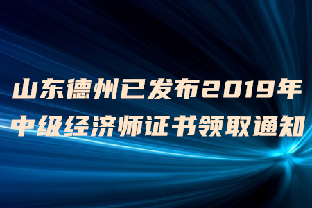 山東德州已發(fā)布2019年中級(jí)經(jīng)濟(jì)師證書領(lǐng)取通知，速來了解！